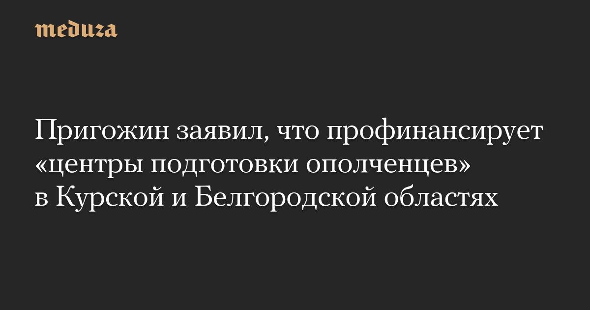 Пригожин заявил, что профинансирует «центры подготовки ополченцев» в Курской и Белгородской областях